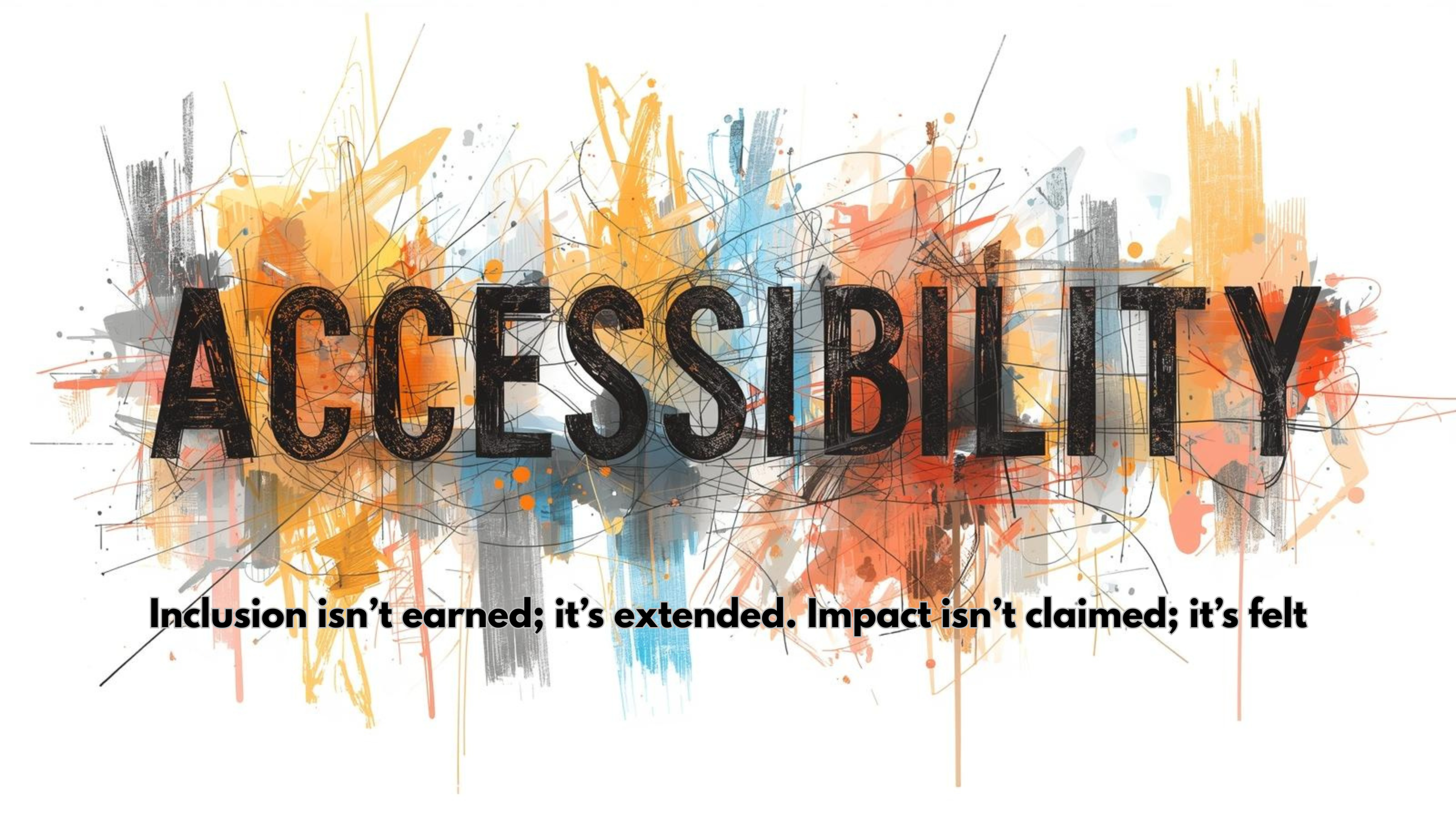 Accessibility. Inclusion isn’t earned; it’s extended. Impact isn’t claimed; it’s felt