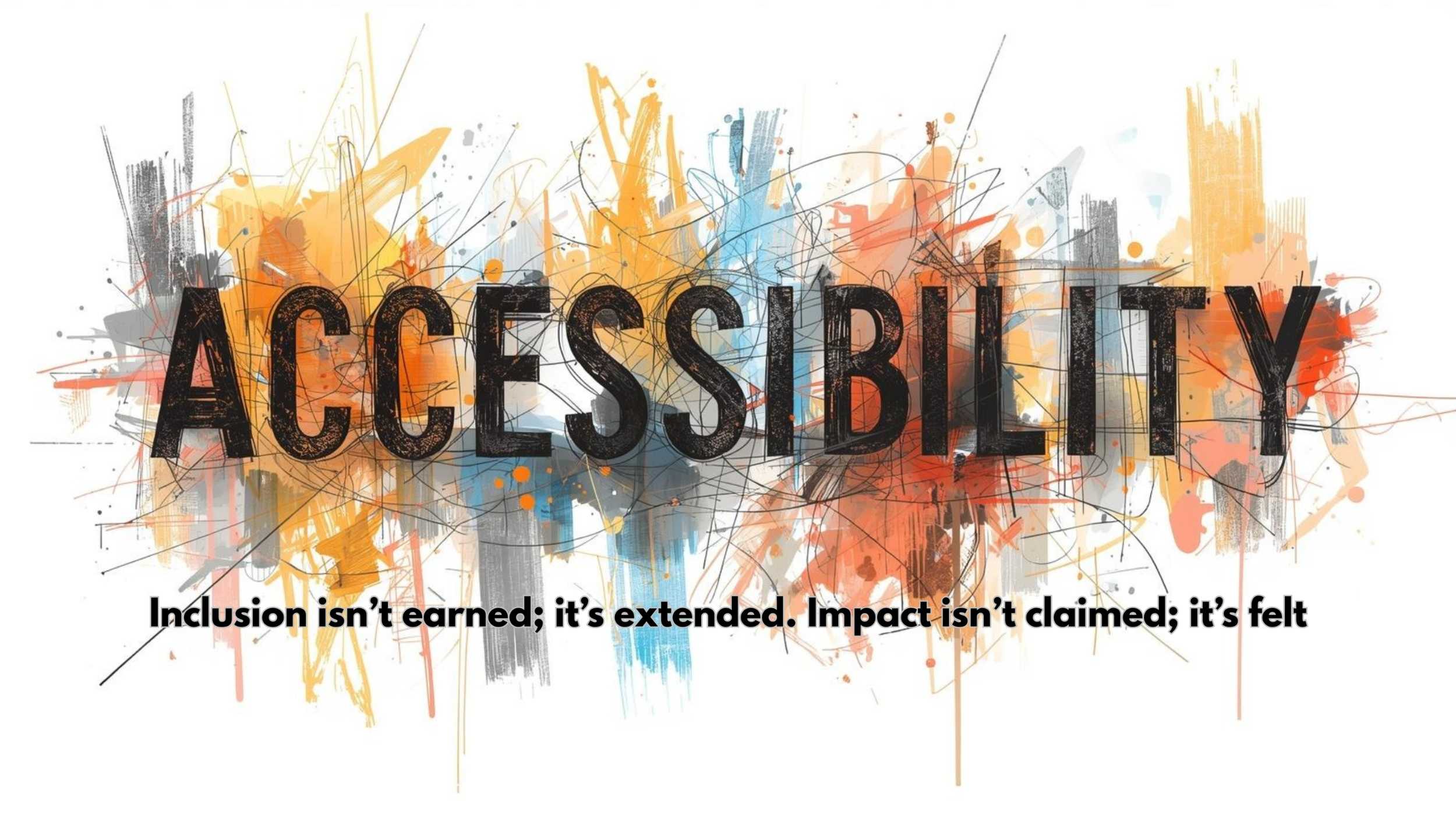 Accessibility Inclusion isn't earned, it's extended. Impact isn't claimed, it's felt.